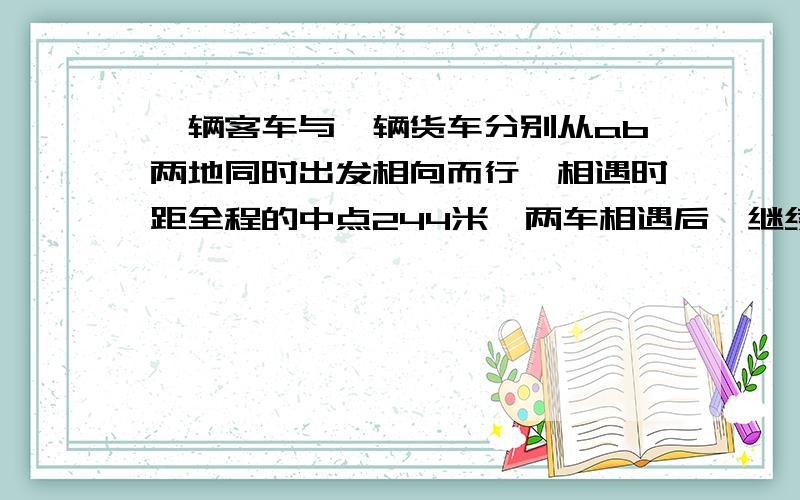 一辆客车与一辆货车分别从ab两地同时出发相向而行,相遇时距全程的中点244米,两车相遇后,继续以原速前进,客车到达b地时