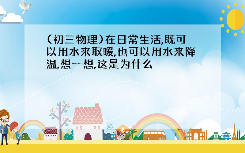 (初三物理)在日常生活,既可以用水来取暖,也可以用水来降温,想一想,这是为什么