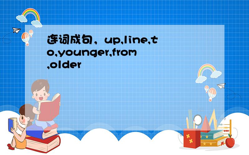 连词成句，up,line,to,younger,from,older