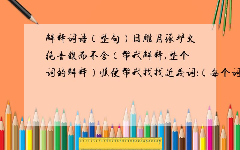 解释词语（整句）日雕月琢炉火纯青锲而不舍（帮我解释,整个词的解释）顺便帮我找找近义词：（每个词找2个）滴水穿石接连不断