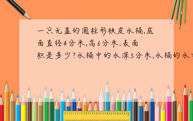 一只无盖的圆柱形铁皮水桶,底面直径4分米,高6分米.表面积是多少?水桶中的水深5分米,水桶的水重多少千