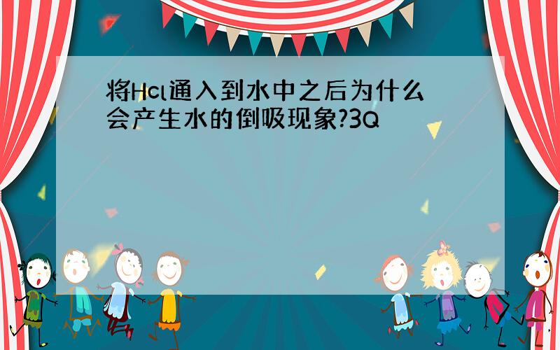 将Hcl通入到水中之后为什么会产生水的倒吸现象?3Q