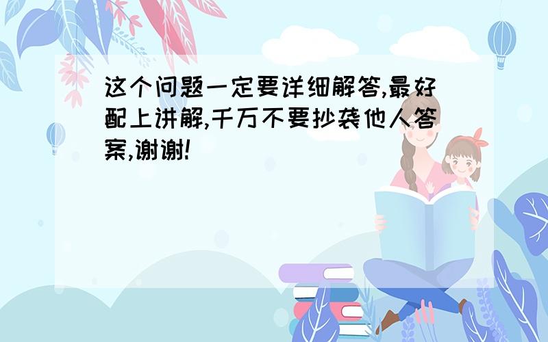 这个问题一定要详细解答,最好配上讲解,千万不要抄袭他人答案,谢谢!