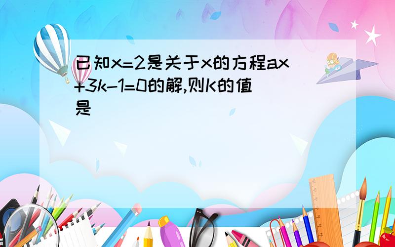 已知x=2是关于x的方程ax+3k-1=0的解,则K的值是