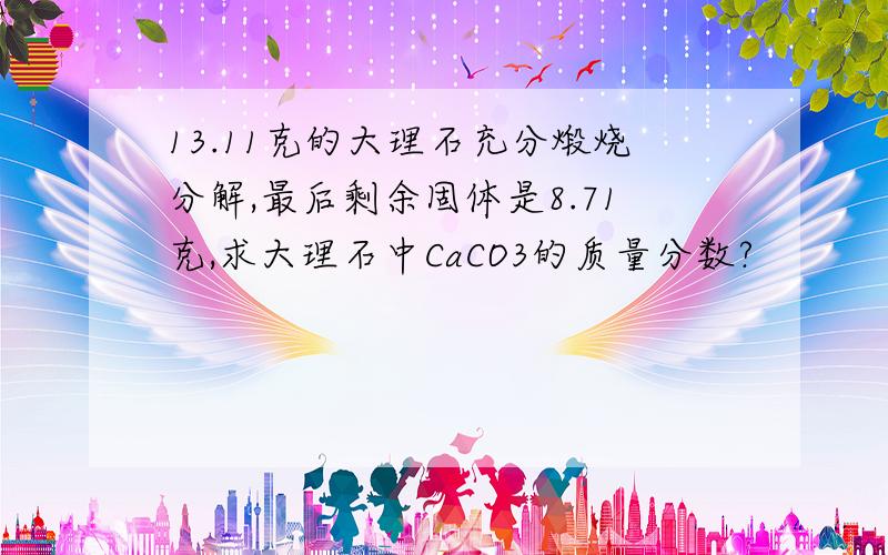 13.11克的大理石充分煅烧分解,最后剩余固体是8.71克,求大理石中CaCO3的质量分数?