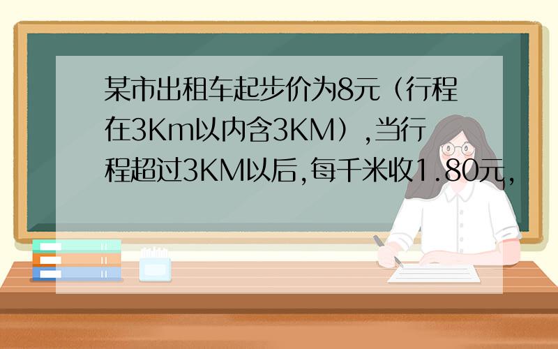 某市出租车起步价为8元（行程在3Km以内含3KM）,当行程超过3KM以后,每千米收1.80元,