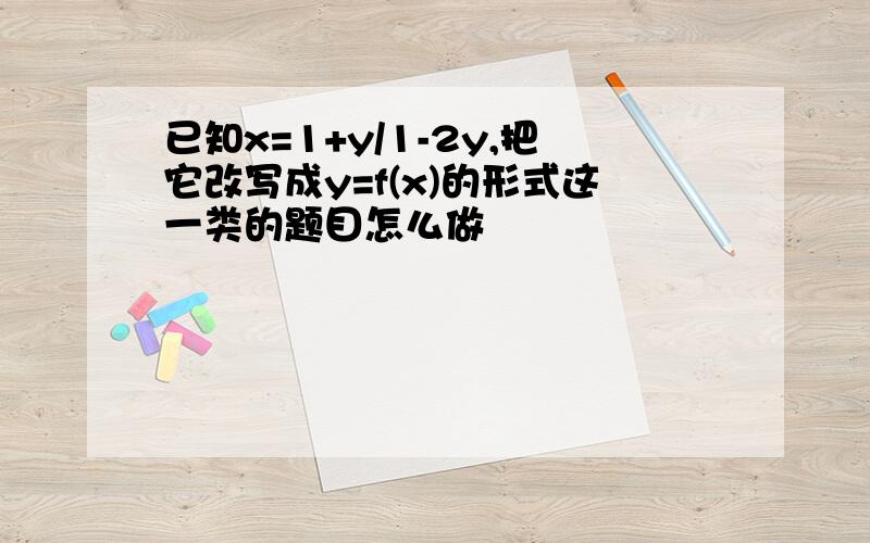 已知x=1+y/1-2y,把它改写成y=f(x)的形式这一类的题目怎么做