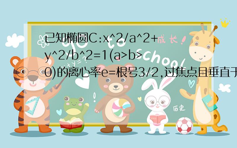 已知椭圆C:x^2/a^2+y^2/b^2=1(a>b>0)的离心率e=根号3/2,过焦点且垂直于垂直长轴的直线被