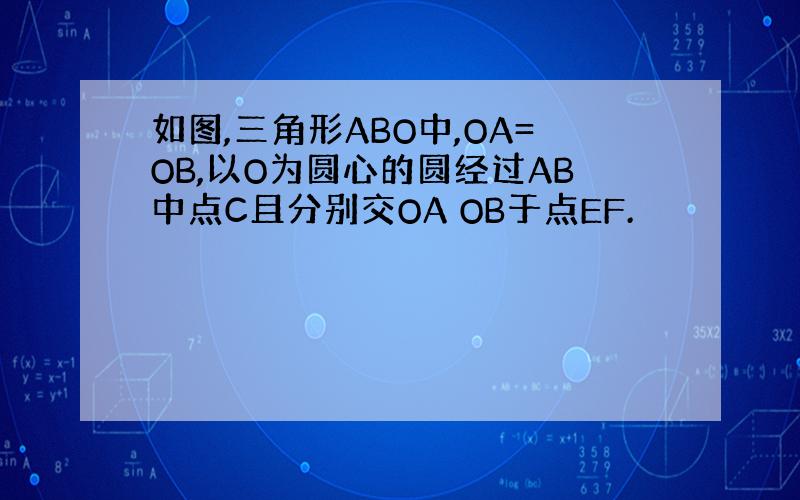 如图,三角形ABO中,OA=OB,以O为圆心的圆经过AB中点C且分别交OA OB于点EF.