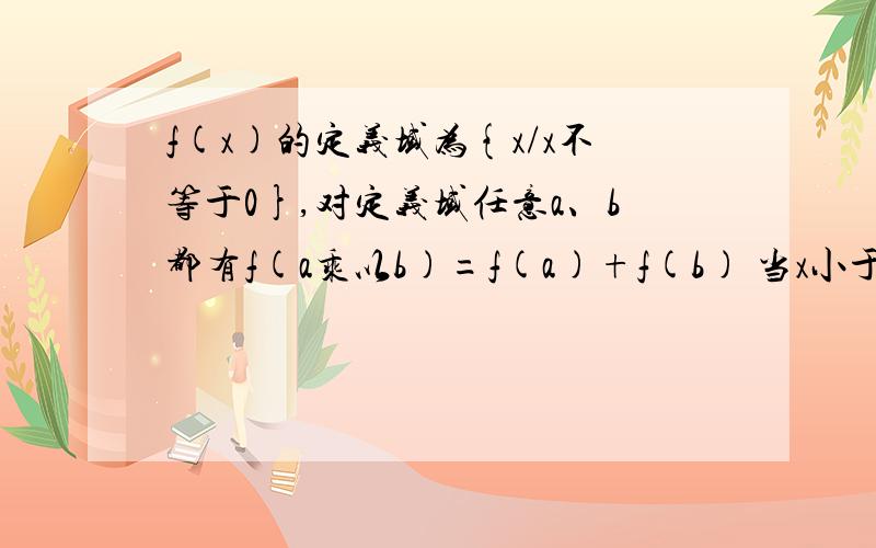 f(x)的定义域为{x/x不等于0},对定义域任意a、b都有f(a乘以b)=f(a)+f(b) 当x小于1时,f(x)小