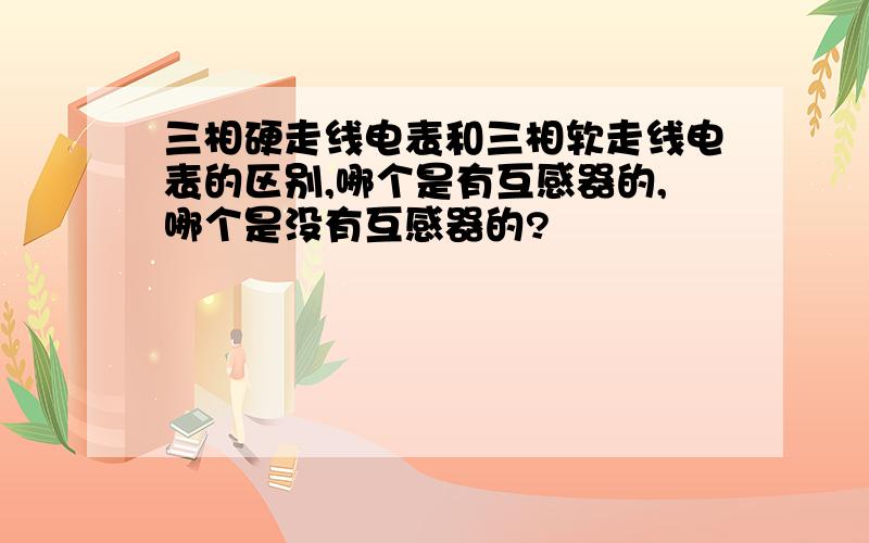 三相硬走线电表和三相软走线电表的区别,哪个是有互感器的,哪个是没有互感器的?