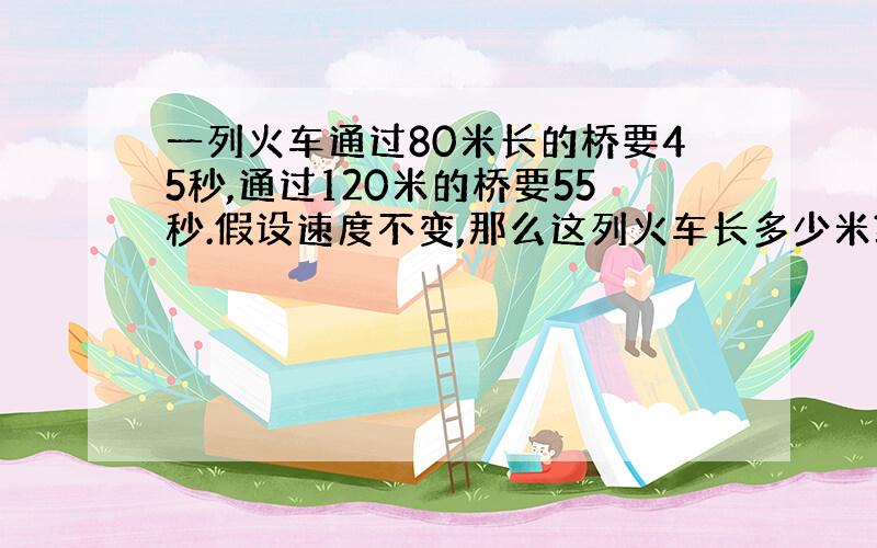 一列火车通过80米长的桥要45秒,通过120米的桥要55秒.假设速度不变,那么这列火车长多少米?