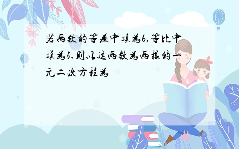 若两数的等差中项为6,等比中项为5,则以这两数为两根的一元二次方程为