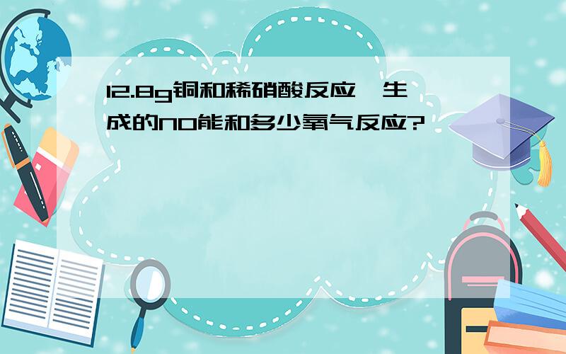 12.8g铜和稀硝酸反应,生成的NO能和多少氧气反应?