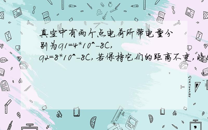 真空中有两个点电荷所带电量分别为q1=4*10^-8C,q2=8*10^-8C,若保持它们的距离不变,将B的电量移一部分