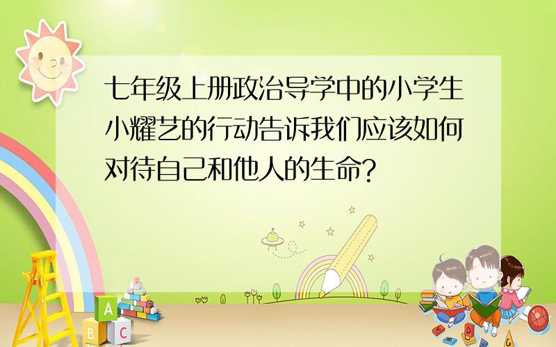 七年级上册政治导学中的小学生小耀艺的行动告诉我们应该如何对待自己和他人的生命?