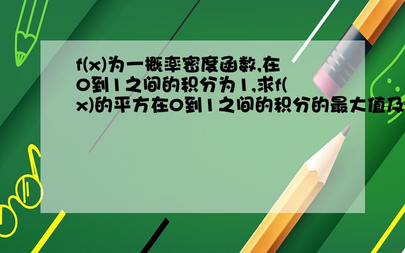 f(x)为一概率密度函数,在0到1之间的积分为1,求f(x)的平方在0到1之间的积分的最大值及此时f(x)的分布.