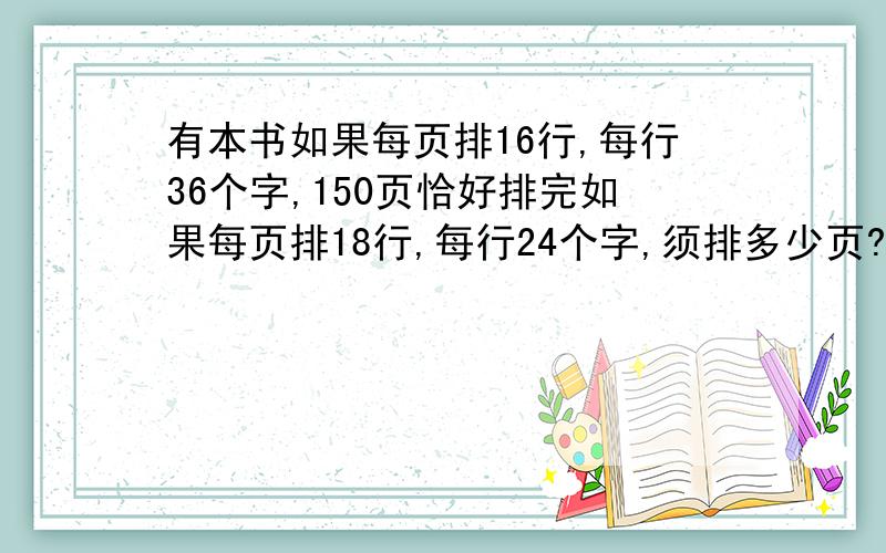 有本书如果每页排16行,每行36个字,150页恰好排完如果每页排18行,每行24个字,须排多少页?