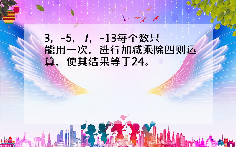 3，-5，7，-13每个数只能用一次，进行加减乘除四则运算，使其结果等于24。