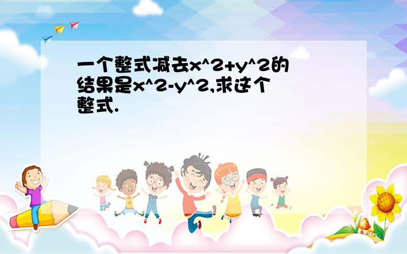 一个整式减去x^2+y^2的结果是x^2-y^2,求这个整式.