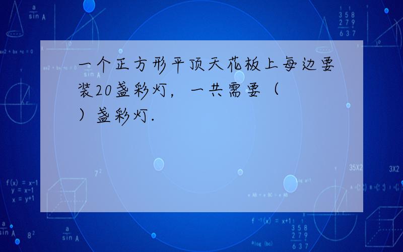 一个正方形平顶天花板上每边要装20盏彩灯，一共需要（　　）盏彩灯.