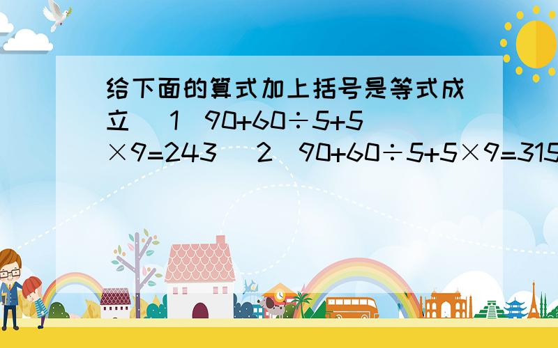 给下面的算式加上括号是等式成立 （1）90+60÷5+5×9=243 （2）90+60÷5+5×9=315 （3）90+