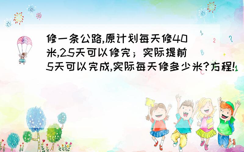 修一条公路,原计划每天修40米,25天可以修完；实际提前5天可以完成,实际每天修多少米?方程!