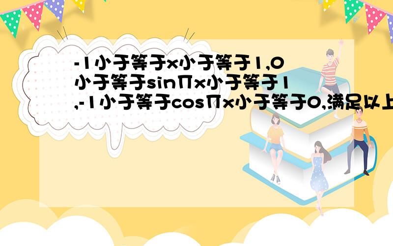 -1小于等于x小于等于1,0小于等于sin∏x小于等于1,-1小于等于cos∏x小于等于0,满足以上三个不等式,怎么解出