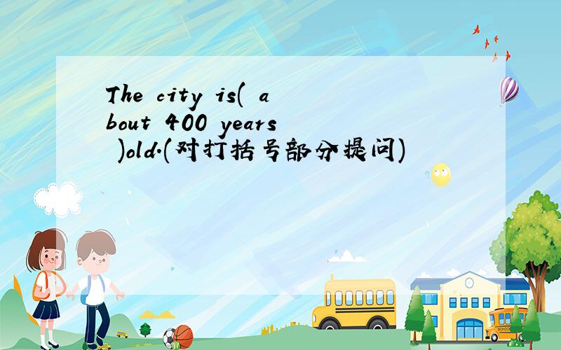 The city is( about 400 years )old.(对打括号部分提问)