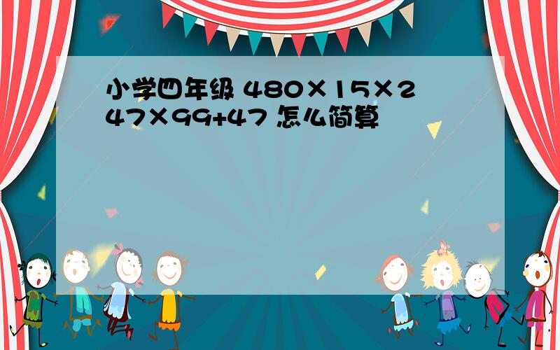 小学四年级 480×15×247×99+47 怎么简算