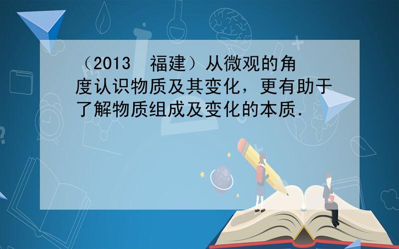 （2013•福建）从微观的角度认识物质及其变化，更有助于了解物质组成及变化的本质．