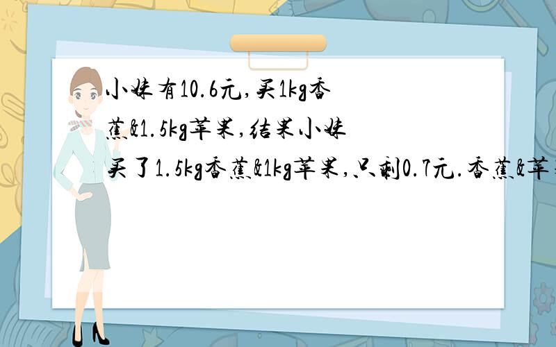 小妹有10.6元,买1kg香蕉&1.5kg苹果,结果小妹买了1.5kg香蕉&1kg苹果,只剩0.7元.香蕉&苹果各多少