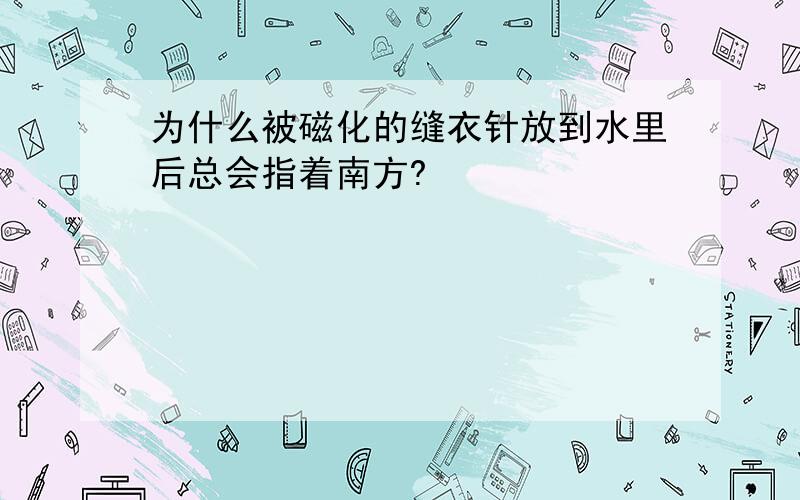 为什么被磁化的缝衣针放到水里后总会指着南方?