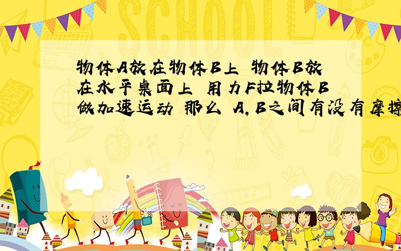 物体A放在物体B上 物体B放在水平桌面上 用力F拉物体B做加速运动 那么 A,B之间有没有摩擦力