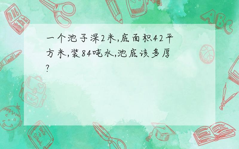 一个池子深2米,底面积42平方米,装84吨水,池底该多厚?