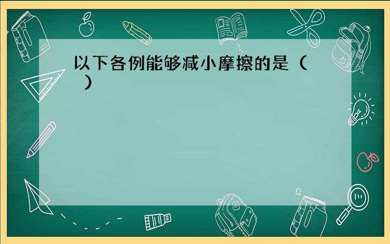 以下各例能够减小摩擦的是（　　）