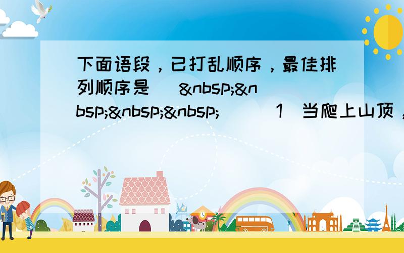 下面语段，已打乱顺序，最佳排列顺序是 [     ] （1）当爬上山顶，发现自己