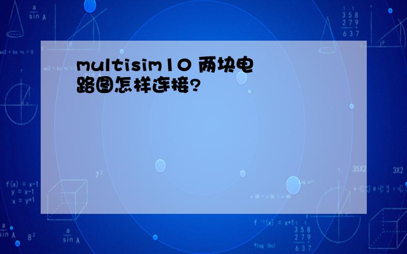 multisim10 两块电路图怎样连接?