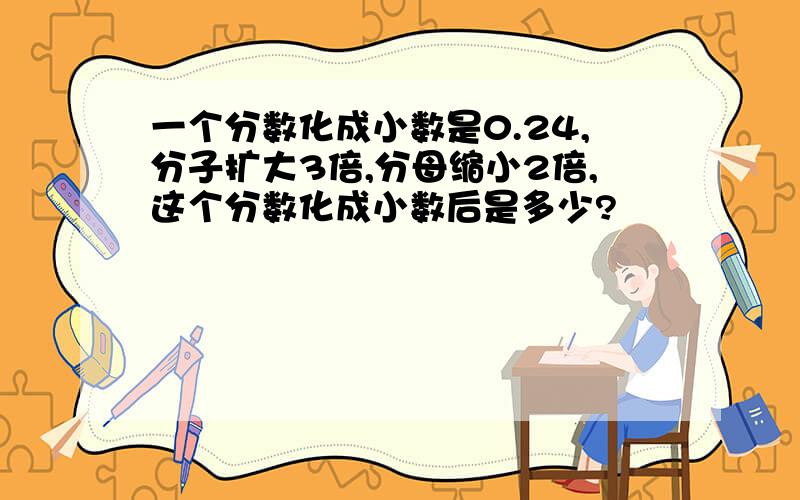 一个分数化成小数是0.24,分子扩大3倍,分母缩小2倍,这个分数化成小数后是多少?
