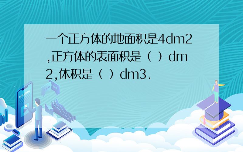 一个正方体的地面积是4dm2,正方体的表面积是（ ）dm2,体积是（ ）dm3.