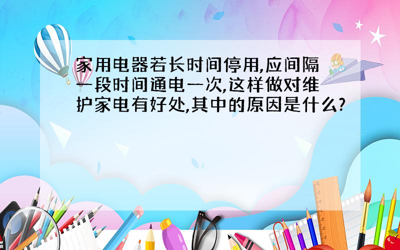 家用电器若长时间停用,应间隔一段时间通电一次,这样做对维护家电有好处,其中的原因是什么?