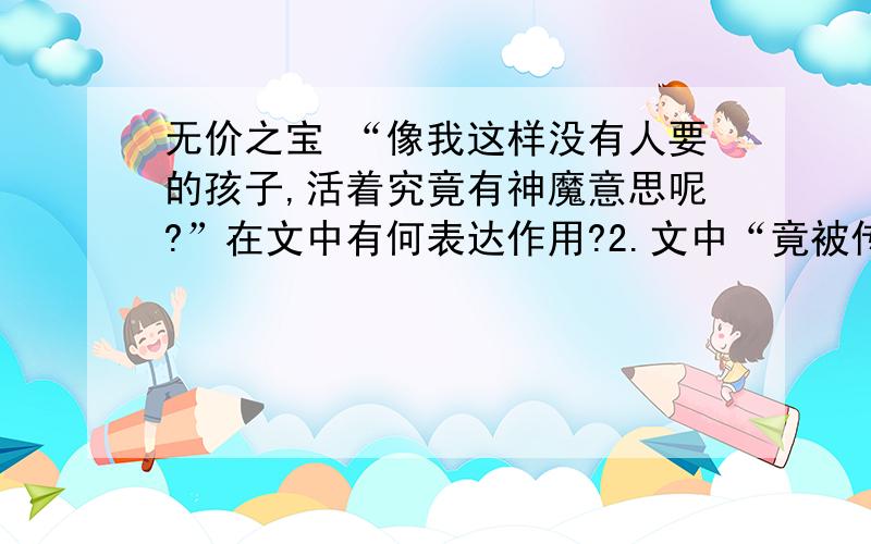 无价之宝 “像我这样没有人要的孩子,活着究竟有神魔意思呢?”在文中有何表达作用?2.文中“竟被传扬为稀世之宝”中“竟”能