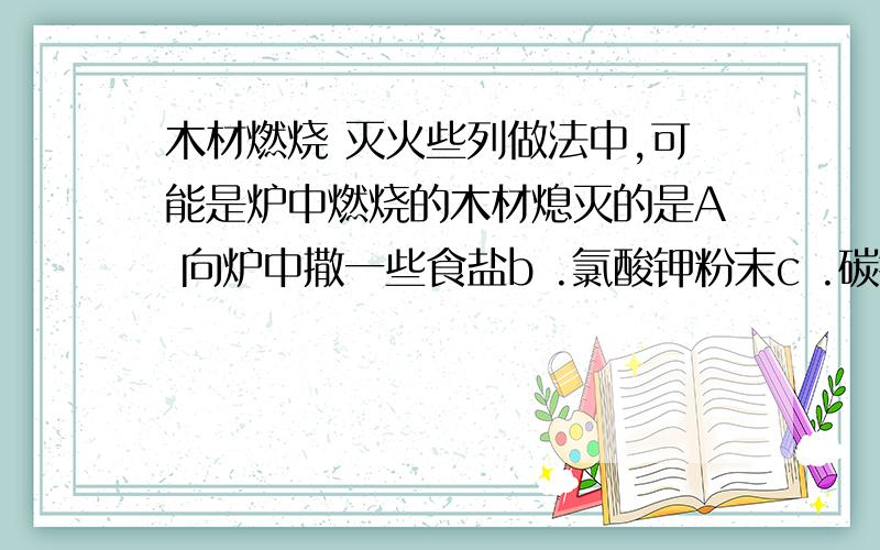 木材燃烧 灭火些列做法中,可能是炉中燃烧的木材熄灭的是A 向炉中撒一些食盐b .氯酸钾粉末c .碳铵d .面粉