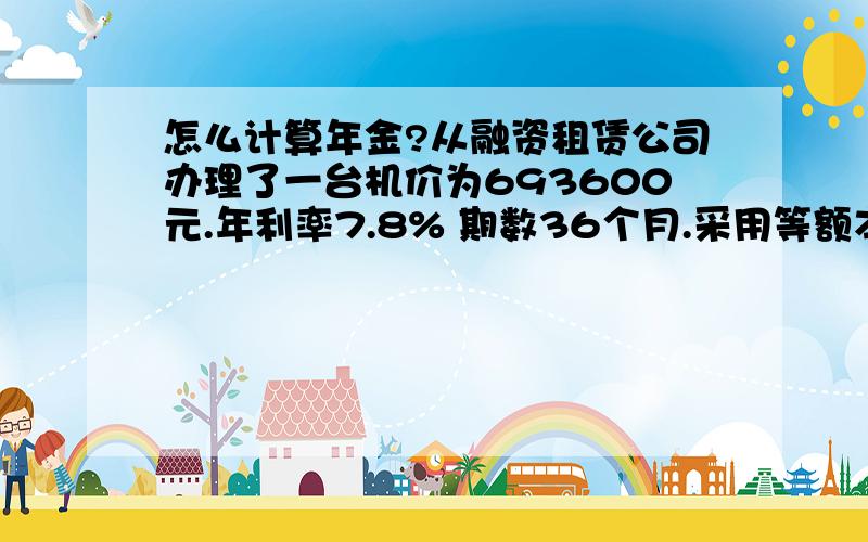 怎么计算年金?从融资租赁公司办理了一台机价为693600元.年利率7.8% 期数36个月.采用等额本金还款.每月的利息怎