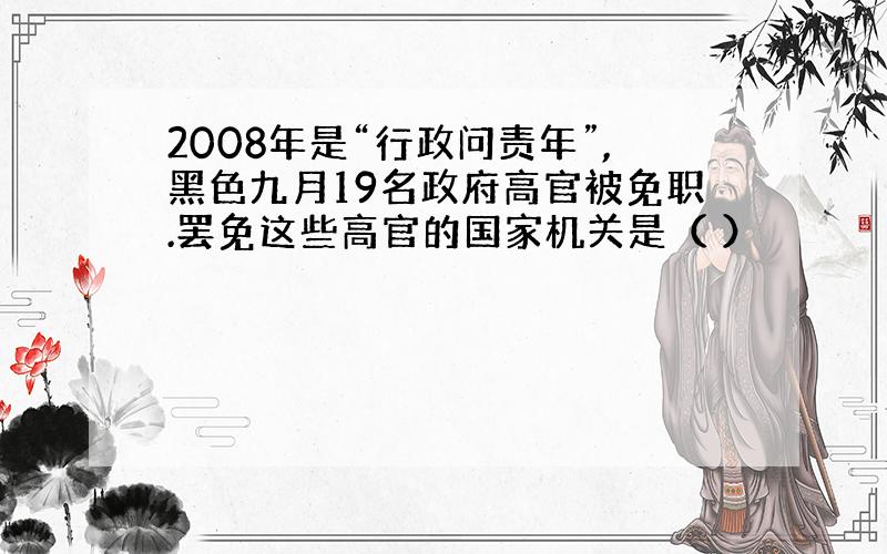 2008年是“行政问责年”,黑色九月19名政府高官被免职.罢免这些高官的国家机关是（ ）