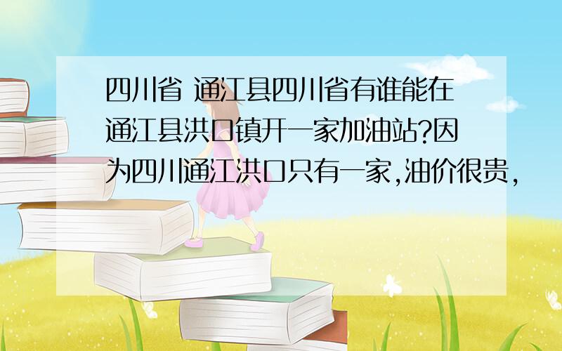 四川省 通江县四川省有谁能在通江县洪口镇开一家加油站?因为四川通江洪口只有一家,油价很贵,