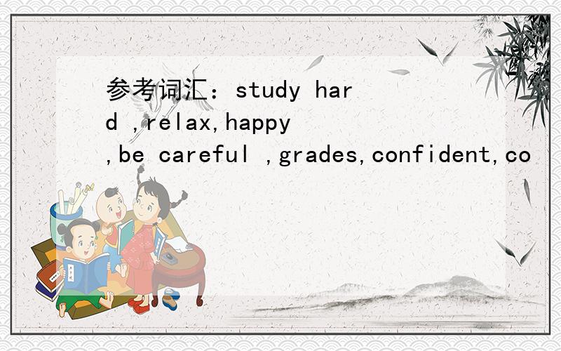 参考词汇：study hard ,relax,happy,be careful ,grades,confident,co