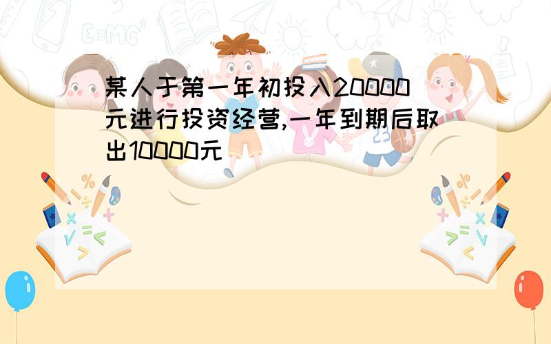 某人于第一年初投入20000元进行投资经营,一年到期后取出10000元