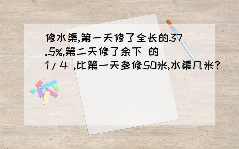 修水渠,第一天修了全长的37.5%,第二天修了余下 的 1/4 ,比第一天多修50米,水渠几米?