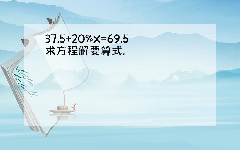 37.5+20%X=69.5求方程解要算式.